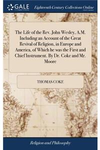 The Life of the Rev. John Wesley, A.M. Including an Account of the Great Revival of Religion, in Europe and America, of Which He Was the First and Chief Instrument. by Dr. Coke and Mr. Moore