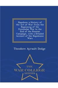 Napoleon; A History of the Art of War: From the Beginning of the Peninsular War to the End of the Russian Campaign, with a Detailed Account of the Napoleonic Wars - War College Series