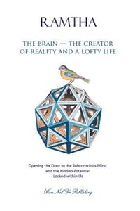 The Brain - The Creator of Reality and a Lofty Life: Opening the Door to the Subconscious Mind and the Hidden Potential Locked Within Us