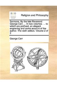 Sermons. by the Late Reverend George Carr, ... in Two Volumes. ... to Which Are Prefixed, an Elegant Engraving and Some Account of the Author. the Sixth Edition. Volume 2 of 2