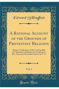 A Rational Account of the Grounds of Protestant Religion, Vol. 1: Being a Vindication of the Lord Archbp of Canterbury's Relation of a Conference, &c, from the Pretended Answer by T. C (Classic Reprint)