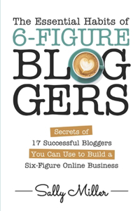 Essential Habits Of 6-Figure Bloggers: Secrets of 17 Successful Bloggers You Can Use to Build a Six-Figure Online Business