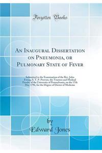 An Inaugural Dissertation on Pneumonia, or Pulmonary State of Fever: Submitted to the Examination of the REV. John Ewing, S. T. P. Provost, the Trustees and Medical Faculty of the University of Pennsylvania, on the 17th May 1796, for the Degree of