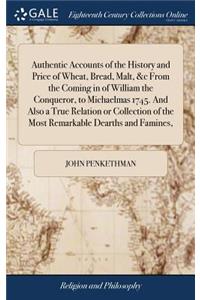 Authentic Accounts of the History and Price of Wheat, Bread, Malt, &c From the Coming in of William the Conqueror, to Michaelmas 1745. And Also a True Relation or Collection of the Most Remarkable Dearths and Famines,