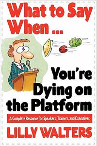 What to Say When. . .You're Dying on the Platform: A Complete Resource for Speakers, Trainers, and Executives: A Complete Resource for Speakers, Trainers, and Executives