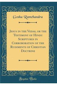 Jesus in the Vedas, or the Testimony of Hindu Scriptures in Corroboration of the Rudiments of Christian Doctrine (Classic Reprint)