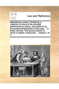 Miscellanea curiosa. Containing a collection of some of the principal phænomena in nature, accounted for by the greatest philosophers of this age; ... In three volumes. The second edition; to which is added, A discourse ... Volume 1 of 3