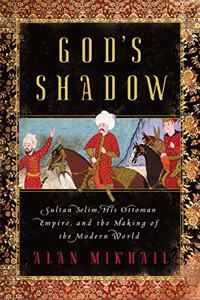 God's Shadow - Sultan Selim, His Ottoman Empire, and the Making of the Modern World: Sultan Selim, His Ottoman Empire, and the Making of the Modern World