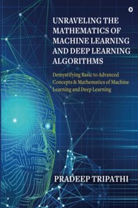 Unraveling the Mathematics of Machine Learning and Deep Learning Algorithms: Demystifying Basic to Advanced Concepts & Mathematics of Machine Learning and Deep Learning