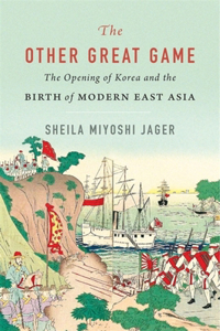 Other Great Game: The Opening of Korea and the Birth of Modern East Asia