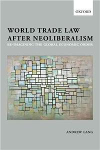 World Trade Law After Neoliberalism: Re-Imagining the Global Economic Order