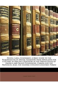 Dental Laws, Condensed: A Brief Guide to the Requirements of Dental Examiners from Applicants for a License to Practice Dentistry in the United States of America and Island Possessions, Canada and the Provinces, Also, the Leading Civilized Countrie