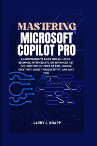 Mastering Microsoft Copilot Pro: A Comprehensive Guide for All Levels Beginner, Intermediate, or Advanced: Get the Most Out of Copilot Pro, Unlock Creativity, Boost Productivity, an