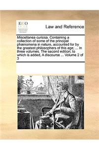 Miscellanea curiosa. Containing a collection of some of the principal phænomena in nature, accounted for by the greatest philosophers of this age; ... In three volumes. The second edition; to which is added, A discourse ... Volume 2 of 3