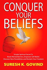 CONQUER YOUR BELIEFS: Simple Spiritual Secret To Break Mental Barriers, Empower Self-belief, Discover New Possibilities and Reclaim Your Freedom