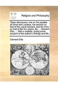 Three discourses; one on the parable of Dives and Lazarus, the second on that of the unjust steward, and the third, on that of the ten virgins. By ... Clement Ellis, ... With a preface, giving some account of the author's writings and life.