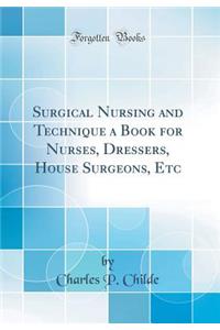 Surgical Nursing and Technique a Book for Nurses, Dressers, House Surgeons, Etc (Classic Reprint)