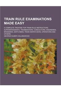 Train Rule Examinations Made Easy; A Complete Treatise for Train Rule Instructors, Superintendents, Trainmasters, Conductors, Enginemen, Brakemen, Swi