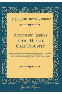 Antitrust Issues in the Health Care Industry: Hearing Before the Subcommittee on Medicare and Long-Term Care of the Committee on Finance, United States Senate, One Hundred Third Congress, First Session; May 7, 1993 (Classic Reprint)