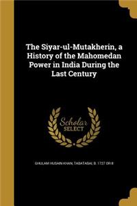 Siyar-ul-Mutakherin, a History of the Mahomedan Power in India During the Last Century