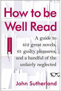 How to Be Well Read: A Guide to 500 Great Novels and a Handful of Literary Curiosities