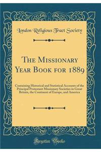 The Missionary Year Book for 1889: Containing Historical and Statistical Accounts of the Principal Protestant Missionary Societies in Great Britain, the Continent of Europe, and America (Classic Reprint)