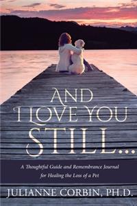 And I Love You Still... A Thoughtful Guide and Remembrance Journal for Healing the Loss of a Pet