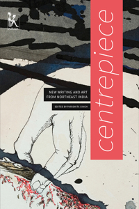 Centrepiece – Women`s Writing and Art from Northeast India: Women's Writing and Art from Northeast India