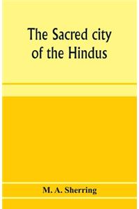 sacred city of the Hindus: an account of Benares in ancient and modern times