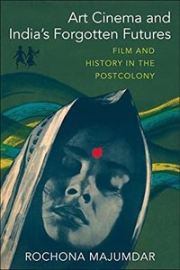 Art Cinema and Indias Forgotten Futures: Film and History in the Postcolony