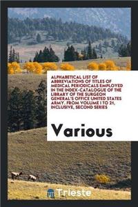 Alphabetical List of Abbreviations of Titles of Medical Periodicals Employed in the Index-Catalogue of the Library of the Surgeon General's Office United States Army. from Volume I to 21, Inclusive, Second Series