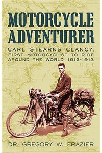 Motorcycle Adventurer: Carl Stearns Clancy: First Motorcyclist To Ride Around The World 1912-1913