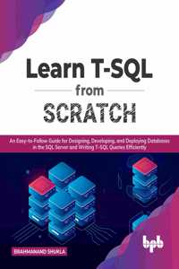 Learn T-SQL from Scratch: An Easy-To-Follow Guide for Designing, Developing, and Deploying Databases in the SQL Server and Writing T-SQL Queries Efficiently