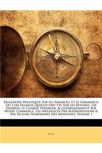 Reflexions Politiques Sur Les Finances, Et Le Commerce: Ou L'On Examine Quelles Ont Ete Sur Les Revenus, Les Denrees, Le Change Etranger, & Consequemment Sur Notre Commerce, Les Influences Des Augmentations & Des Valeurs Numeraires Des Monnoies, ..