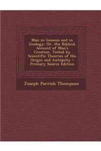 Man in Genesis and in Geology: Or, the Biblical Account of Man's Creation, Tested by Scientific Theories of His Origin and Antiquity - Primary Source Edition