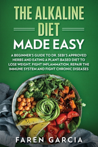 Alkaline Diet Made Easy: A Beginner's Guide to Dr. Sebi's Approved Herbs and Eating a Plant-Based Diet to Lose Weight, Fight Inflammation, Repair the Immune System and Fight