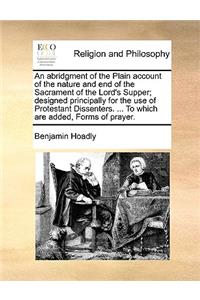 An Abridgment of the Plain Account of the Nature and End of the Sacrament of the Lord's Supper; Designed Principally for the Use of Protestant Dissenters. ... to Which Are Added, Forms of Prayer.