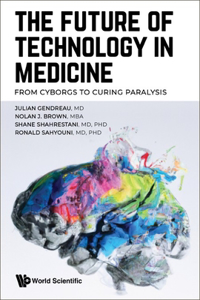 Future of Technology in Medicine, The: From Cyborgs to Curing Paralysis: From Cyborgs to Curing Paralysis