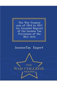 War Finance Acts of 1914 to 1917 an Annoted Reprint of the Income Tax Provisions of the New Acts - War College Series