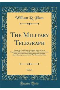 The Military Telegraph, Vol. 1: During the Civil War in the United States, with an Exposition of Ancient and Modern Means of Communication, and of the Federal and Confederate Cipher Systems; Also a Running Account of the War Between the States