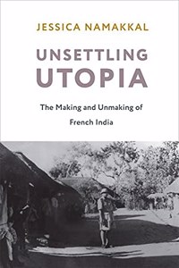 Unsettling Utopia: The Making And Unmaking Of French India (Columbia Studies In International And Global History)