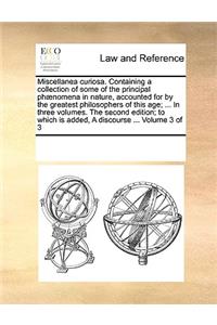 Miscellanea curiosa. Containing a collection of some of the principal phænomena in nature, accounted for by the greatest philosophers of this age; ... In three volumes. The second edition; to which is added, A discourse ... Volume 3 of 3