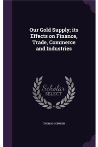 Our Gold Supply; its Effects on Finance, Trade, Commerce and Industries