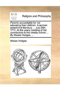 Parents Accountable for Not Educating Their Children. a Sermon Preach'd at Banbury ... July 25th, 1711. at the Yearly Meeting of the Contributors to the Charity-School ... by Moses Hodges, ...