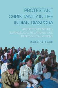 Protestant Christianity in the Indian Diaspora: Abjected Identities, Evangelical Relations, and Pentecostal Visions