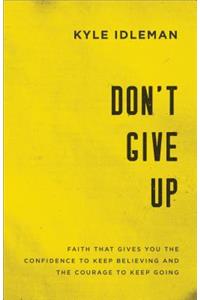 Don`t Give Up – Faith That Gives You the Confidence to Keep Believing and the Courage to Keep Going