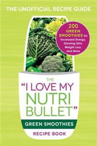 I Love My Nutribullet Green Smoothies Recipe Book: 200 Healthy Smoothie Recipes for Weight Loss, Heart Health, Improved Mood, and More