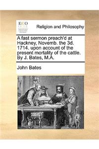 A Fast Sermon Preach'd at Hackney, Novemb. the 3d. 1714. Upon Account of the Present Mortality of the Cattle. by J. Bates, M.A.