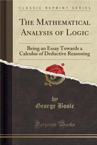 The Mathematical Analysis of Logic: Being an Essay Towards a Calculus of Deductive Reasoning (Classic Reprint)