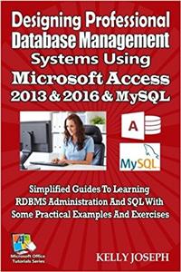 Designing Professional Database Management Systems Using MS Access 2016 & MySQL: Simplified Guides to Learning RDBMS Administration and SQL with Some Practical Examples and Exercises